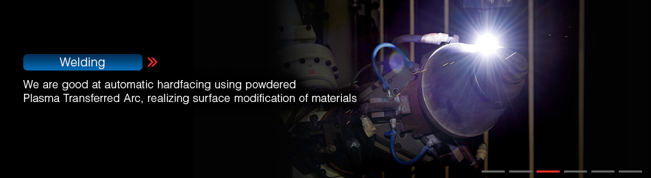Welding / We are good at automatic hardfacing using powdered Plasma Transferred Arc, realizing surface modification of materials 